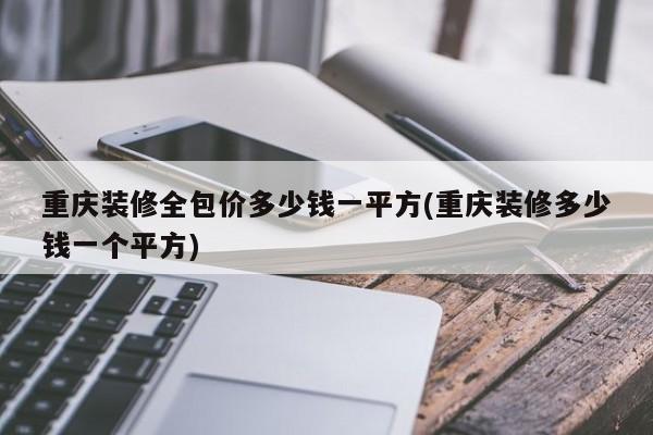 重庆装修全包价多少钱一平方(重庆装修多少钱一个平方)