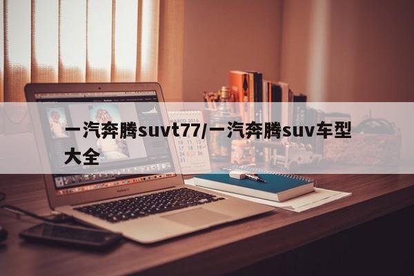 一汽奔腾suvt77/一汽奔腾suv车型大全