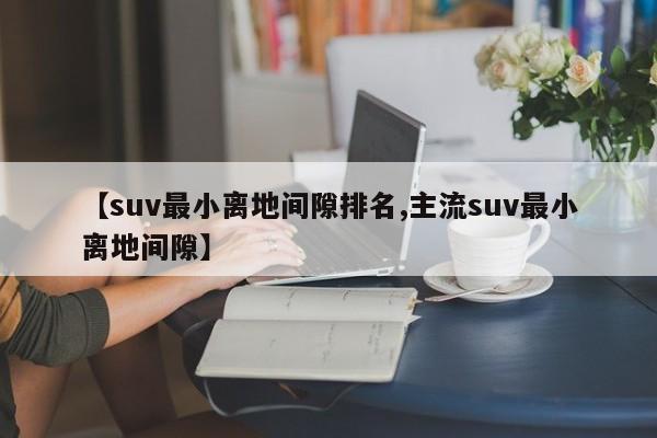 【suv最小离地间隙排名,主流suv最小离地间隙】