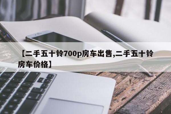 【二手五十铃700p房车出售,二手五十铃房车价格】