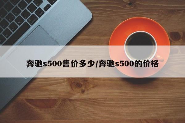 奔驰s500售价多少/奔驰s500的价格