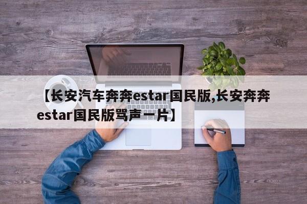 【长安汽车奔奔estar国民版,长安奔奔estar国民版骂声一片】