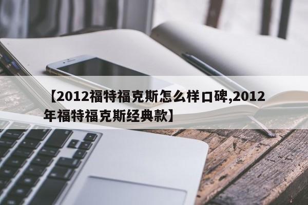 【2012福特福克斯怎么样口碑,2012年福特福克斯经典款】